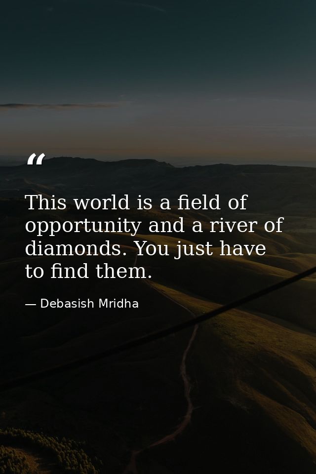 This world is a field of opportunity and a river of diamonds. You just have to find them. — Debasish Mridha
