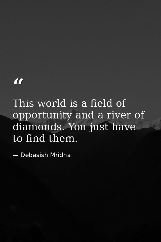 This world is a field of opportunity and a river of diamonds. You just have to find them. — Debasish Mridha