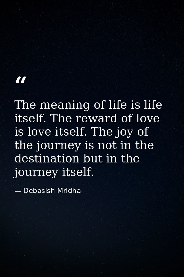 The meaning of life is life itself. The reward of love is love itself. The joy of the journey is not in the destination  — Debasish Mridha