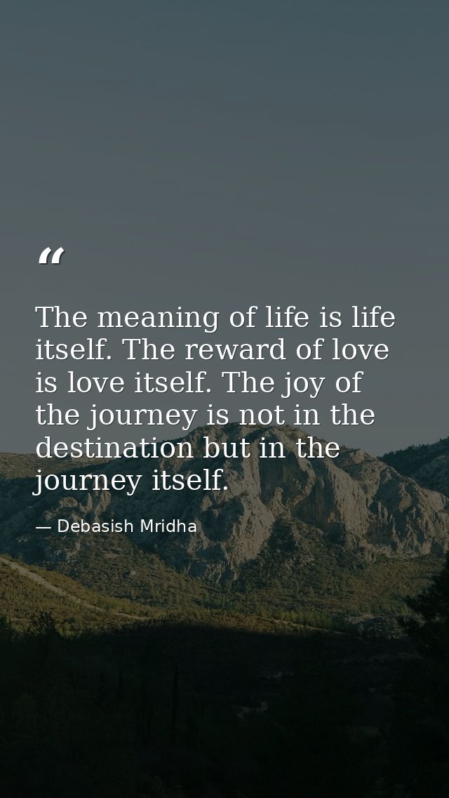 The meaning of life is life itself. The reward of love is love itself. The joy of the journey is not in the destination  — Debasish Mridha