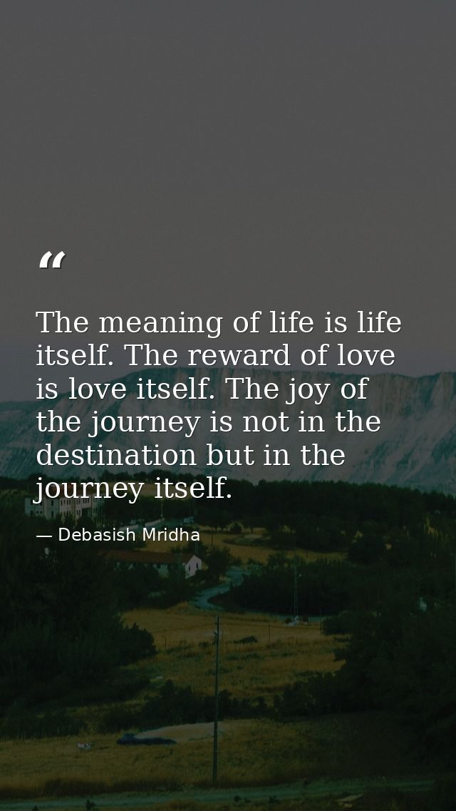 The meaning of life is life itself. The reward of love is love itself. The joy of the journey is not in the destination  — Debasish Mridha