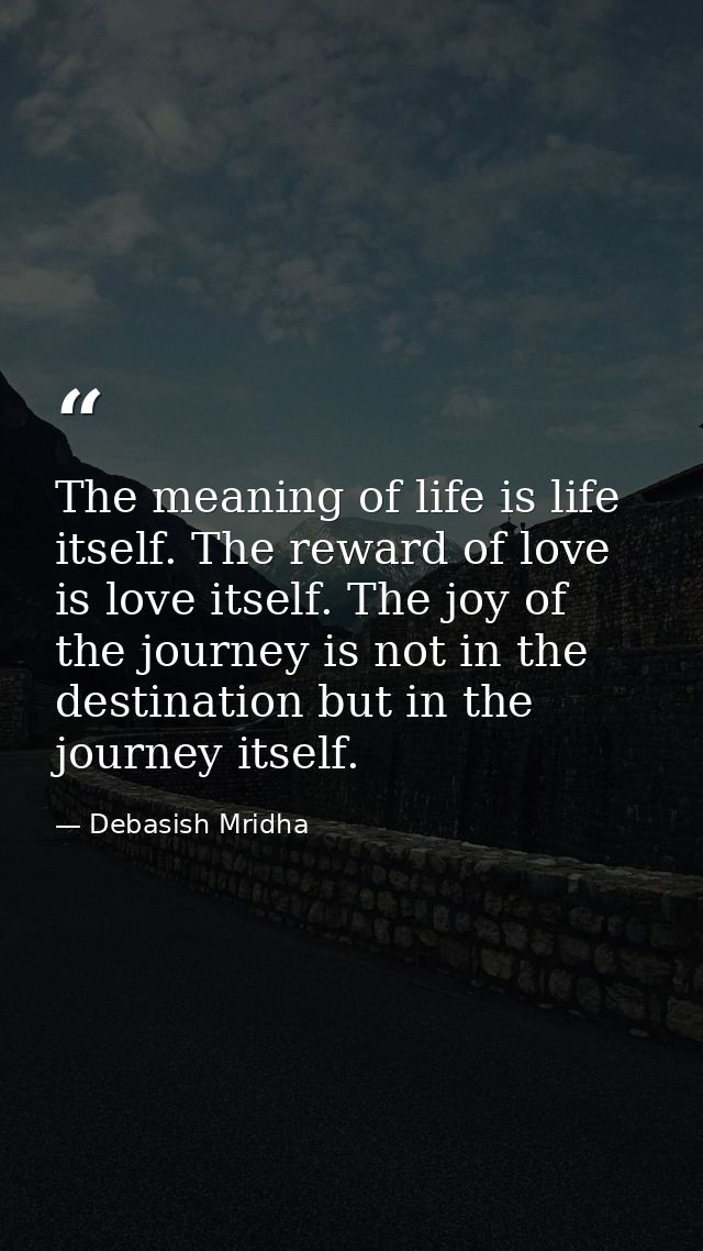 The meaning of life is life itself. The reward of love is love itself. The joy of the journey is not in the destination  — Debasish Mridha