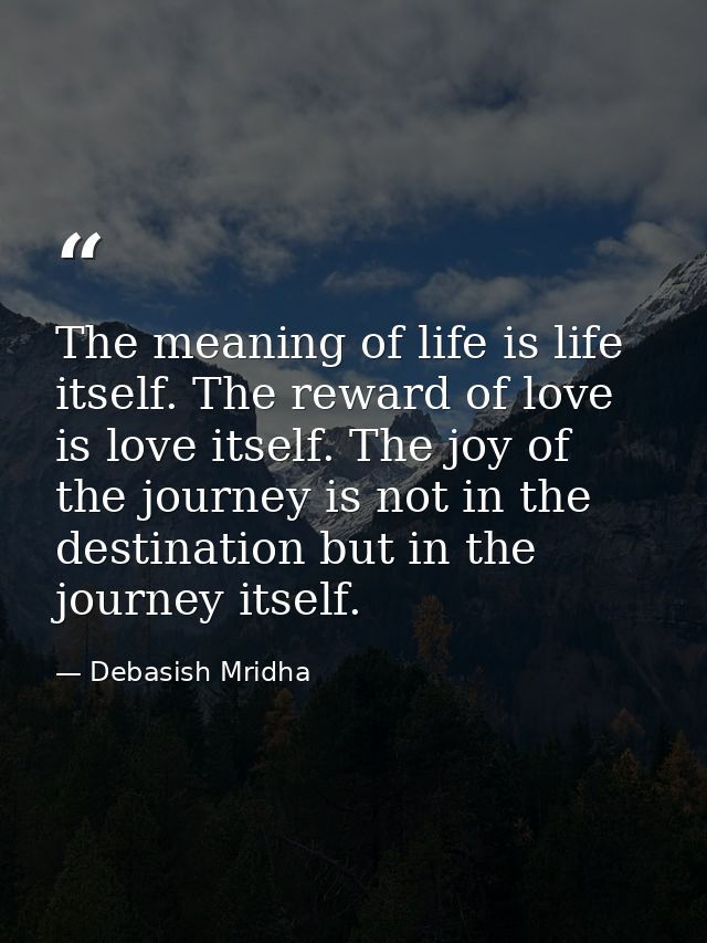 The meaning of life is life itself. The reward of love is love itself. The joy of the journey is not in the destination  — Debasish Mridha