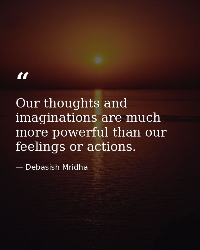 Our thoughts and imaginations are much more powerful than our feelings or actions. — Debasish Mridha