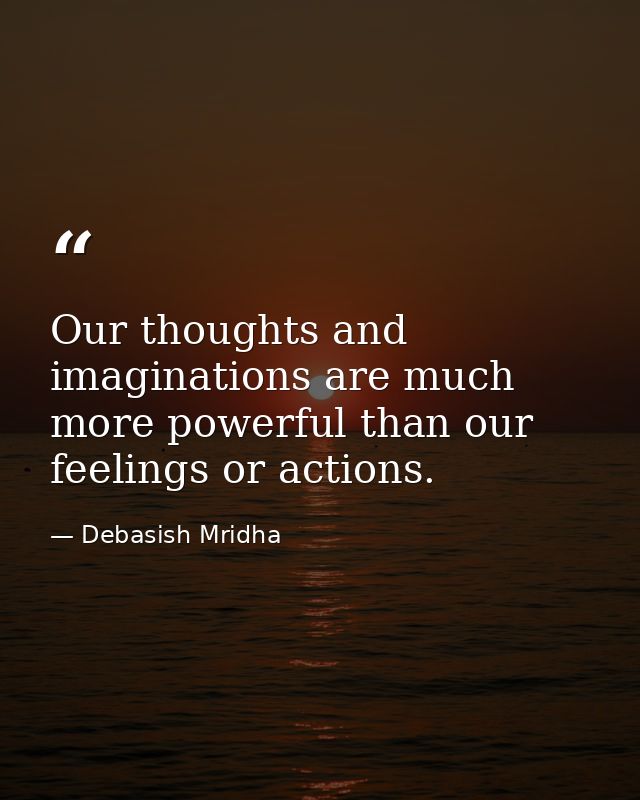 Our thoughts and imaginations are much more powerful than our feelings or actions. — Debasish Mridha