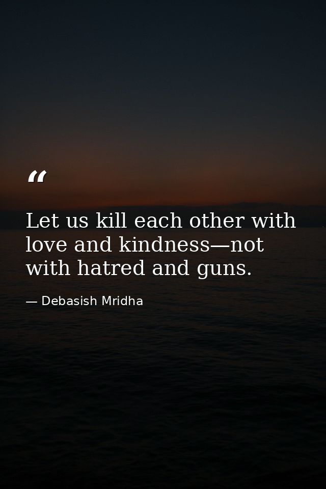 Let us kill each other with love and kindness—not with hatred and guns. — Debasish Mridha