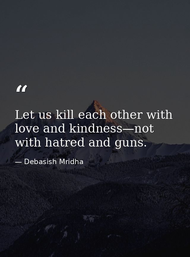 Let us kill each other with love and kindness—not with hatred and guns. — Debasish Mridha