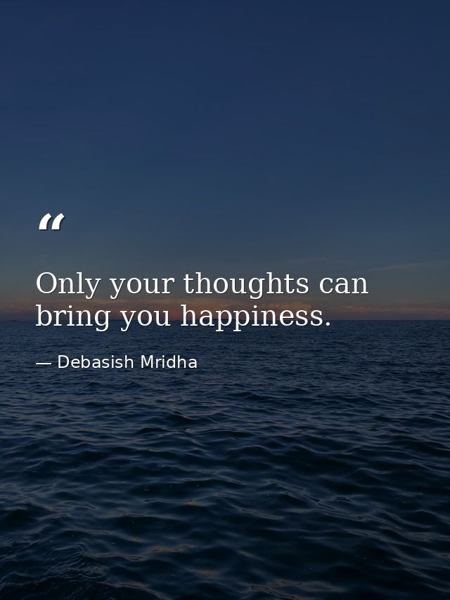 Only your thoughts can bring you happiness. — Debasish Mridha