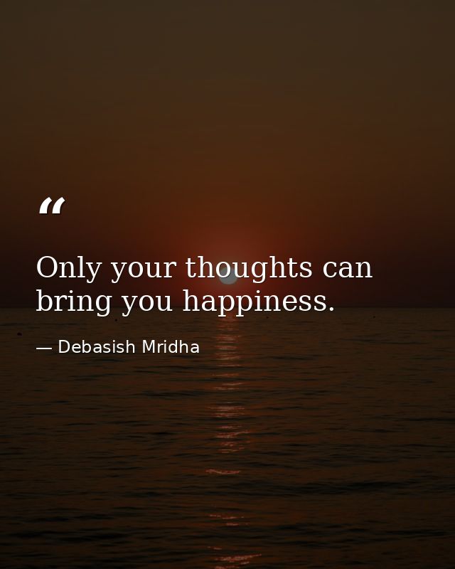 Only your thoughts can bring you happiness. — Debasish Mridha