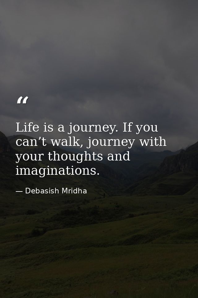 Life is a journey. If you can’t walk, journey with your thoughts and imaginations. — Debasish Mridha