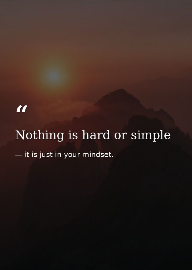 Nothing is hard or simple — it is just in your mindset.
