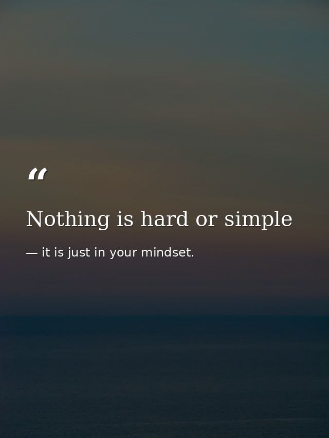 Nothing is hard or simple — it is just in your mindset.