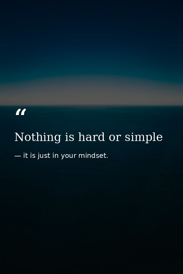 Nothing is hard or simple — it is just in your mindset.