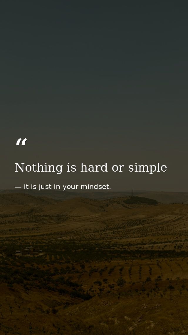 Nothing is hard or simple — it is just in your mindset.