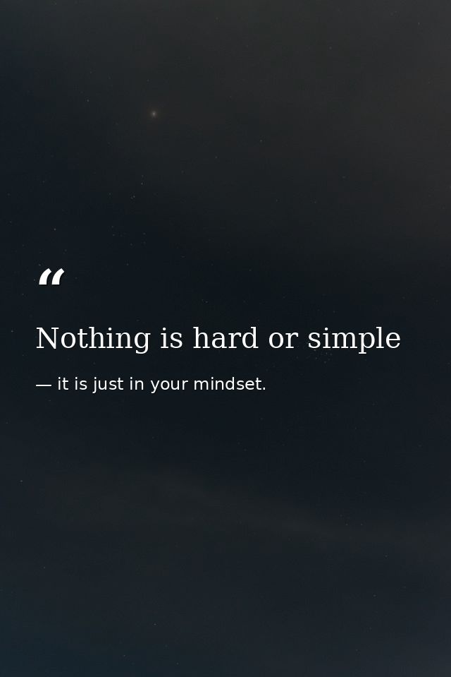 Nothing is hard or simple — it is just in your mindset.