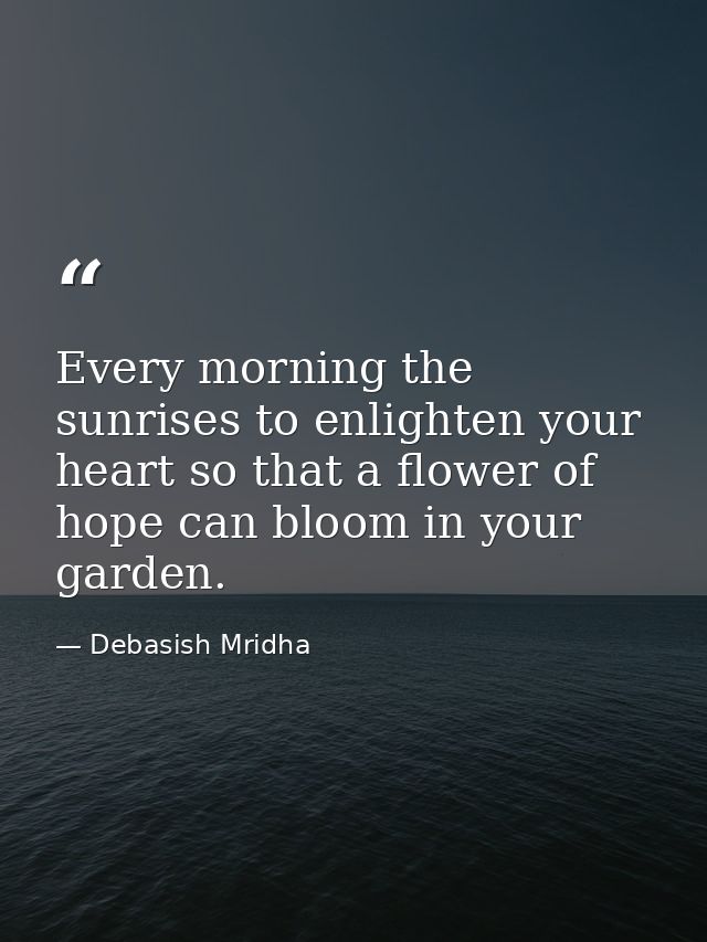 Every morning the sunrises to enlighten your heart so that a flower of hope can bloom in your garden. — Debasish Mridha