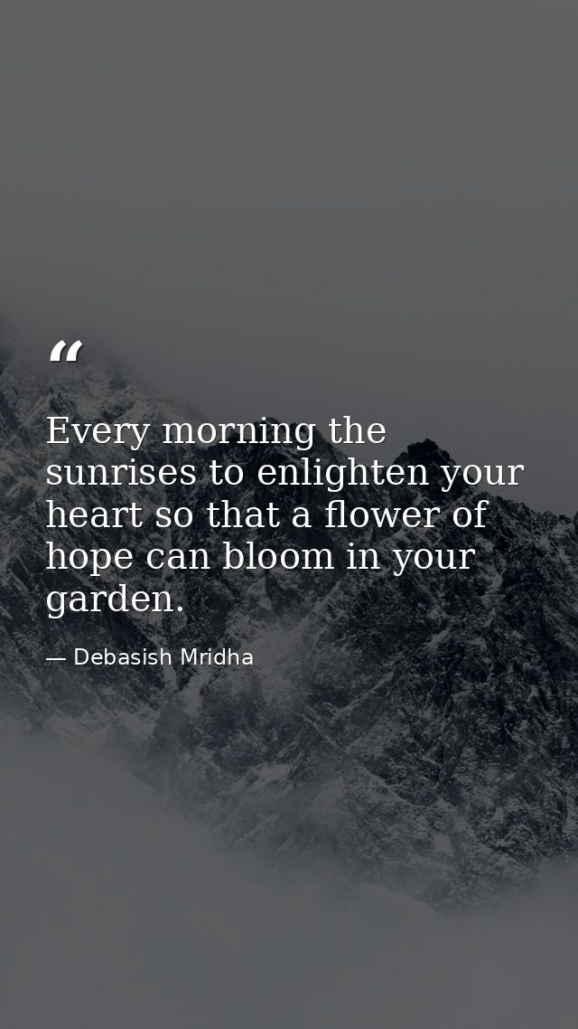 Every morning the sunrises to enlighten your heart so that a flower of hope can bloom in your garden. — Debasish Mridha