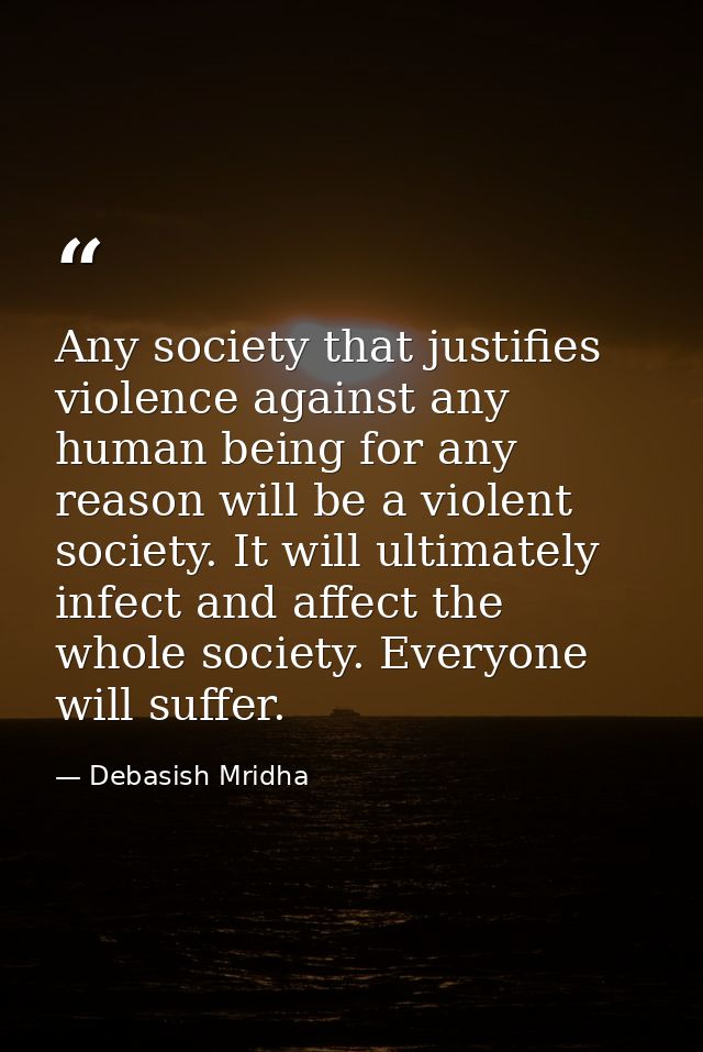 Any society that justifies violence against any human being for any reason will be a violent society. It will ultimately — Debasish Mridha