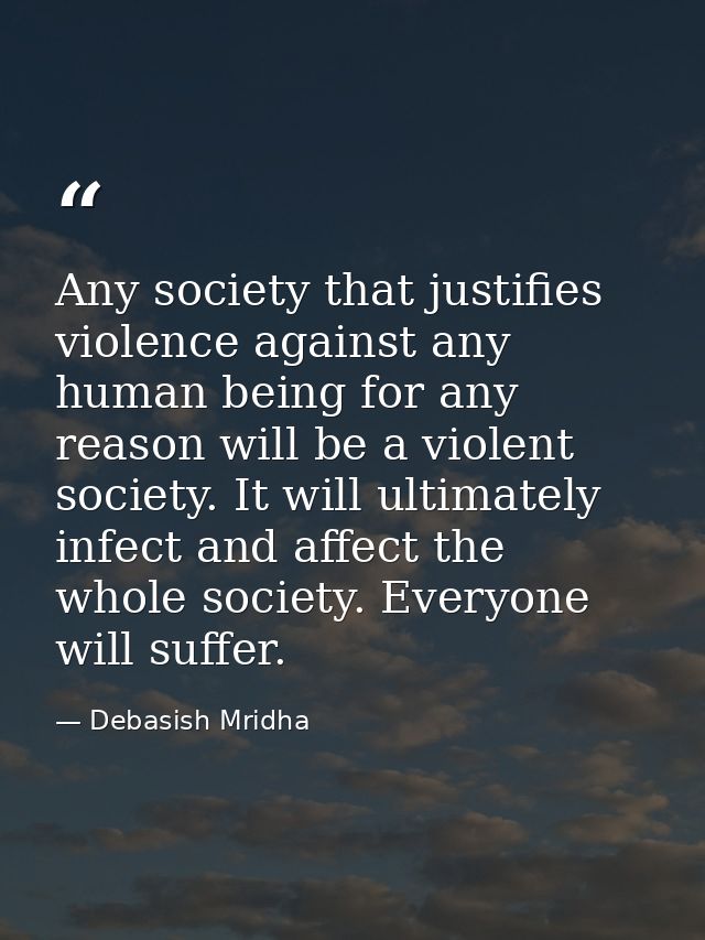 Any society that justifies violence against any human being for any reason will be a violent society. It will ultimately — Debasish Mridha