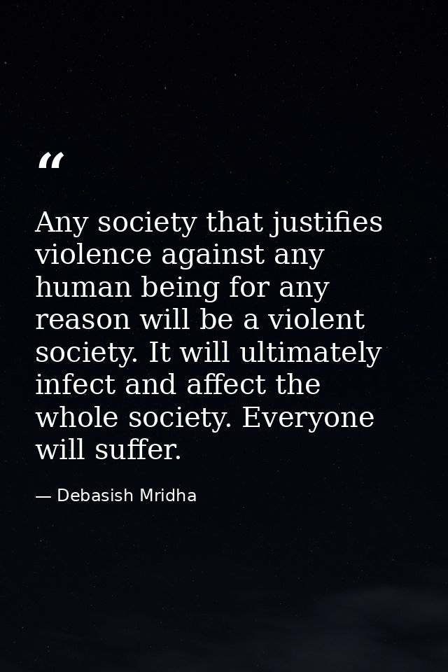 Any society that justifies violence against any human being for any reason will be a violent society. It will ultimately — Debasish Mridha