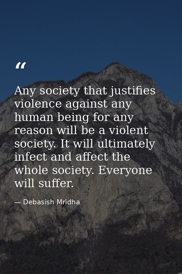 Any society that justifies violence against any human being for any reason will be a violent society. It will ultimately — Debasish Mridha