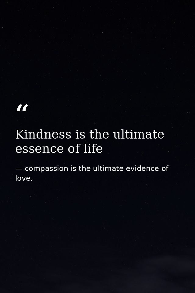 Kindness is the ultimate essence of life — compassion is the ultimate evidence of love.