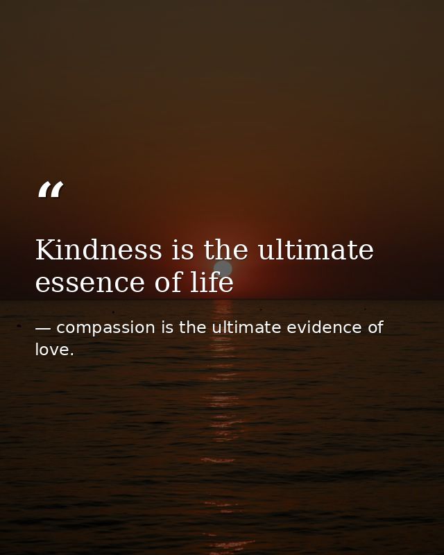 Kindness is the ultimate essence of life — compassion is the ultimate evidence of love.