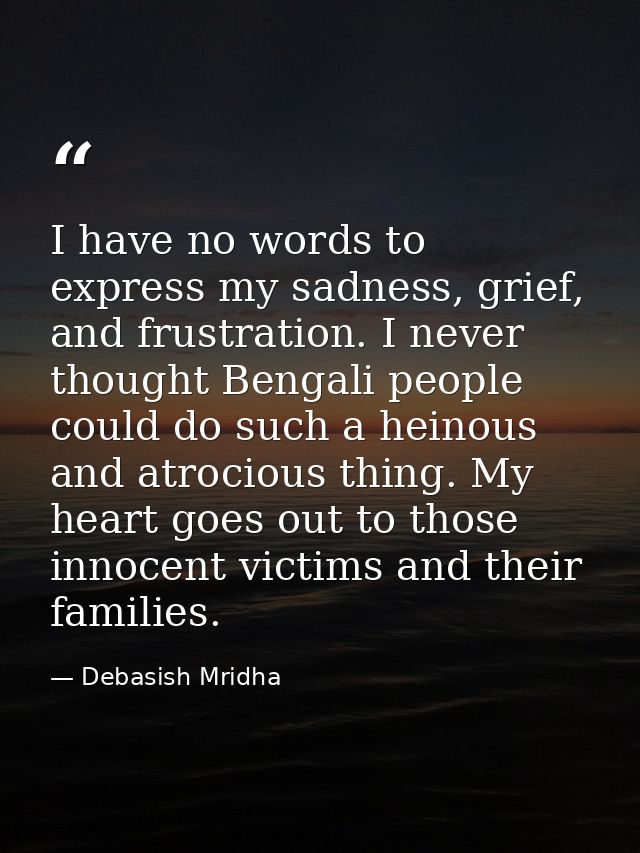 I have no words to express my sadness, grief, and frustration. I never thought Bengali people could do such a heinous an — Debasish Mridha
