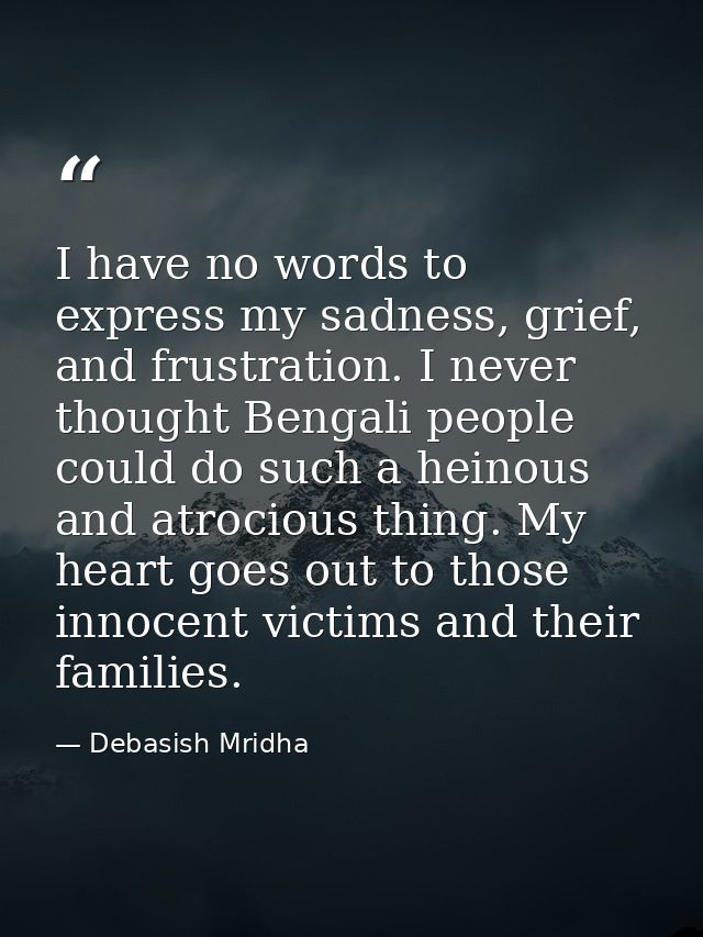 I have no words to express my sadness, grief, and frustration. I never thought Bengali people could do such a heinous an — Debasish Mridha