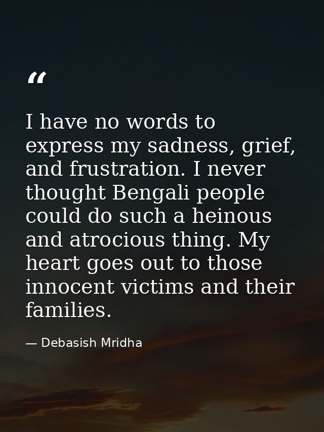 I have no words to express my sadness, grief, and frustration. I never thought Bengali people could do such a heinous an — Debasish Mridha