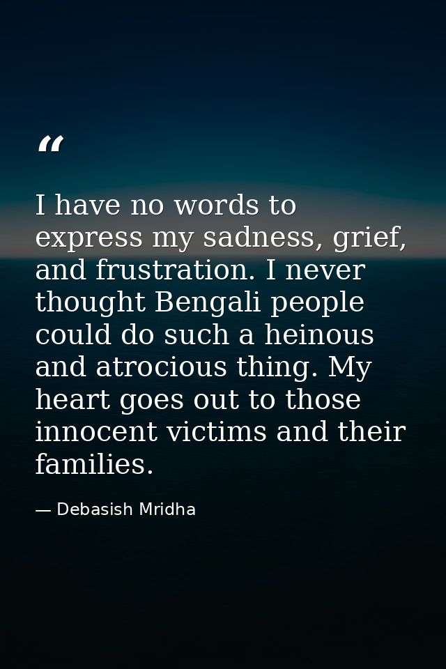 I have no words to express my sadness, grief, and frustration. I never thought Bengali people could do such a heinous an — Debasish Mridha
