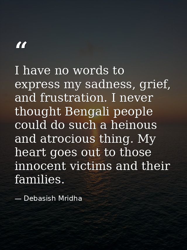 I have no words to express my sadness, grief, and frustration. I never thought Bengali people could do such a heinous an — Debasish Mridha