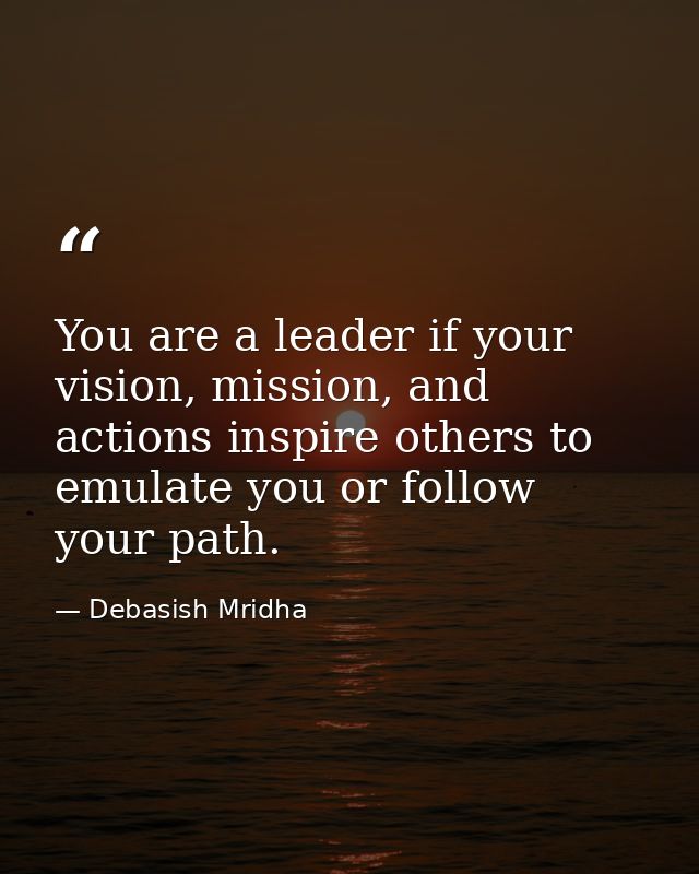 You are a leader if your vision, mission, and actions inspire others to emulate you or follow your path. — Debasish Mridha