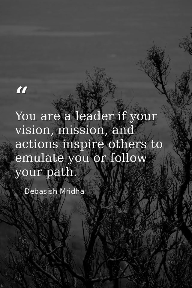 You are a leader if your vision, mission, and actions inspire others to emulate you or follow your path. — Debasish Mridha
