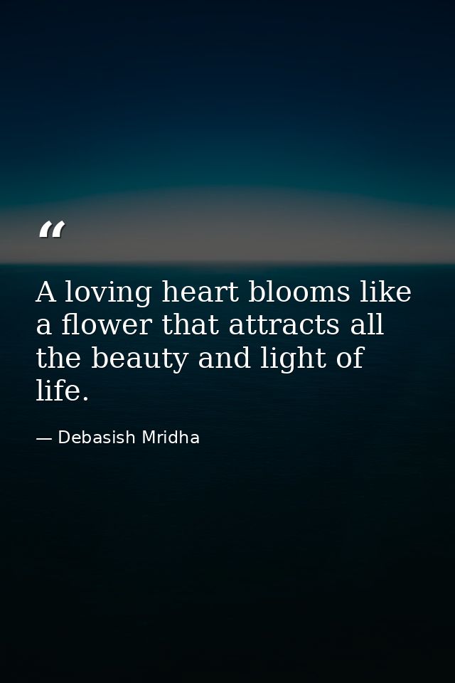 A loving heart blooms like a flower that attracts all the beauty and light of life. — Debasish Mridha
