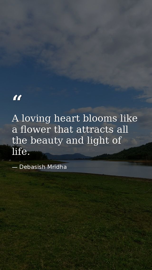 A loving heart blooms like a flower that attracts all the beauty and light of life. — Debasish Mridha