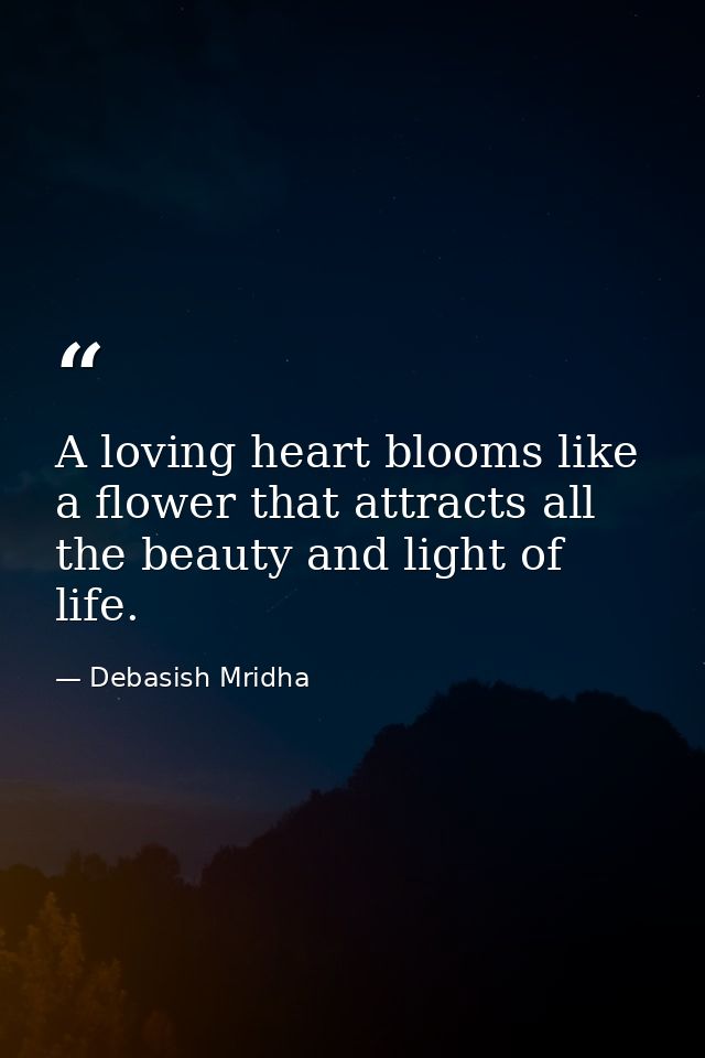 A loving heart blooms like a flower that attracts all the beauty and light of life. — Debasish Mridha
