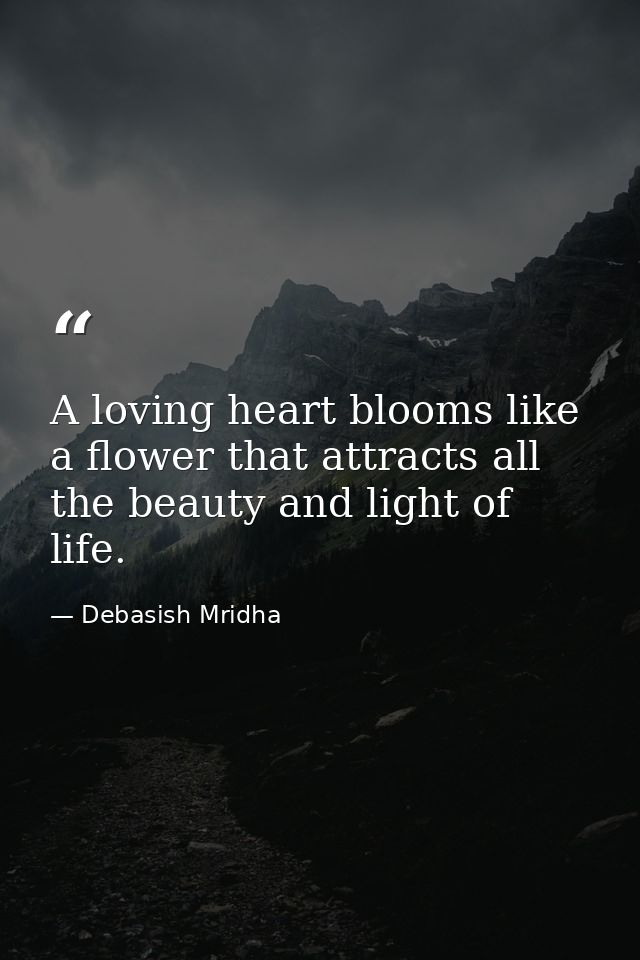 A loving heart blooms like a flower that attracts all the beauty and light of life. — Debasish Mridha