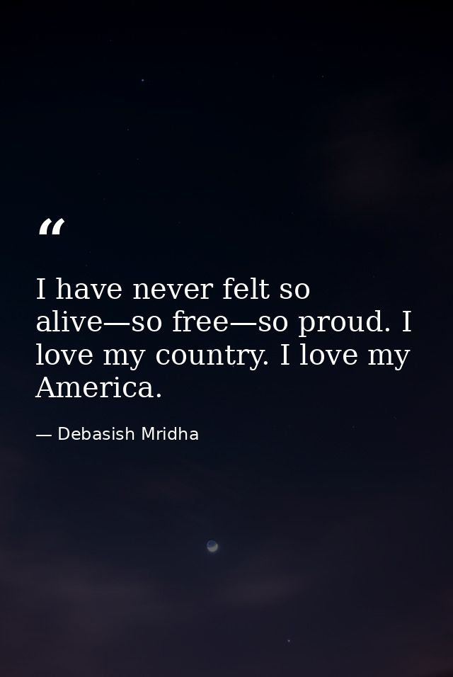 I have never felt so alive—so free—so proud. I love my country. I love my America. — Debasish Mridha