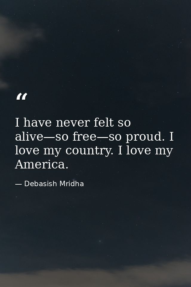 I have never felt so alive—so free—so proud. I love my country. I love my America. — Debasish Mridha
