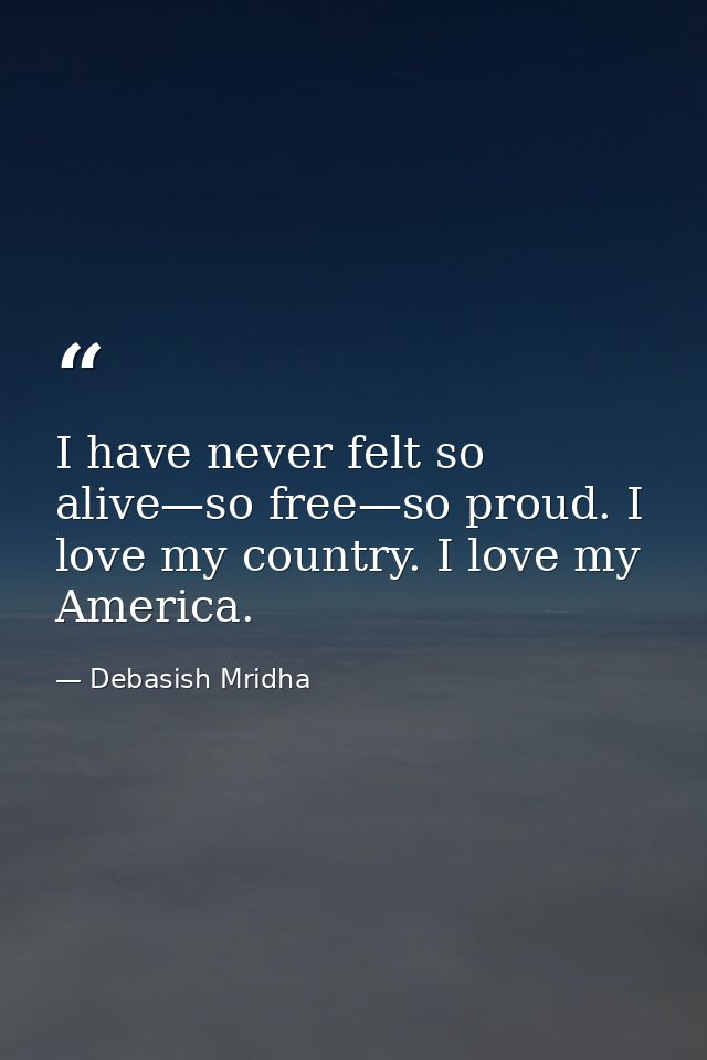 I have never felt so alive—so free—so proud. I love my country. I love my America. — Debasish Mridha