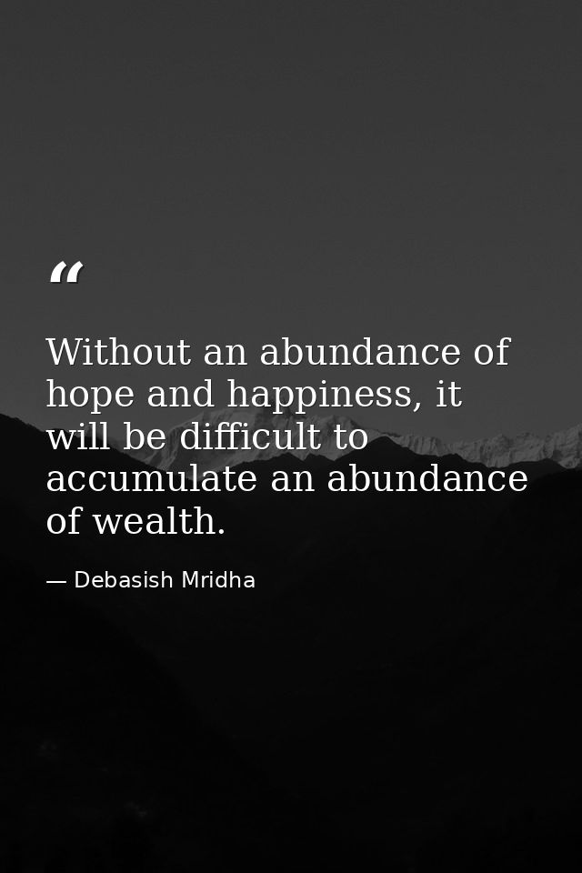Without an abundance of hope and happiness, it will be difficult to accumulate an abundance of wealth. — Debasish Mridha