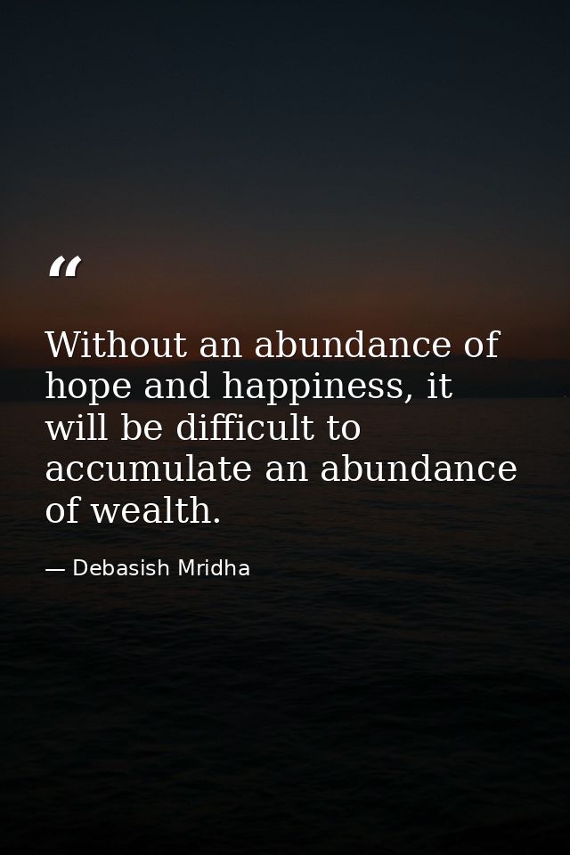 Without an abundance of hope and happiness, it will be difficult to accumulate an abundance of wealth. — Debasish Mridha