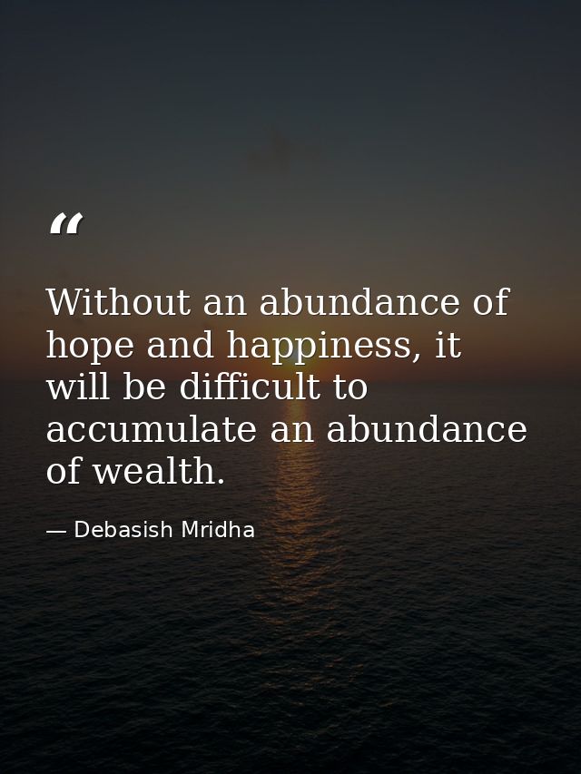 Without an abundance of hope and happiness, it will be difficult to accumulate an abundance of wealth. — Debasish Mridha