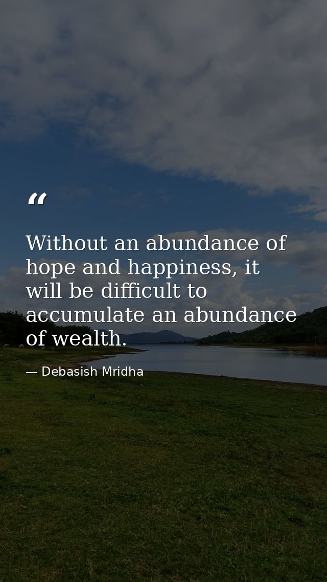 Without an abundance of hope and happiness, it will be difficult to accumulate an abundance of wealth. — Debasish Mridha