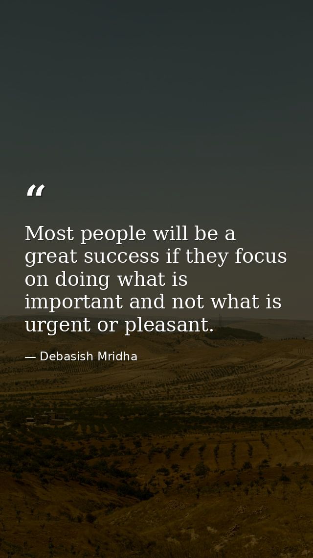 Most people will be a great success if they focus on doing what is important and not what is urgent or pleasant. — Debasish Mridha