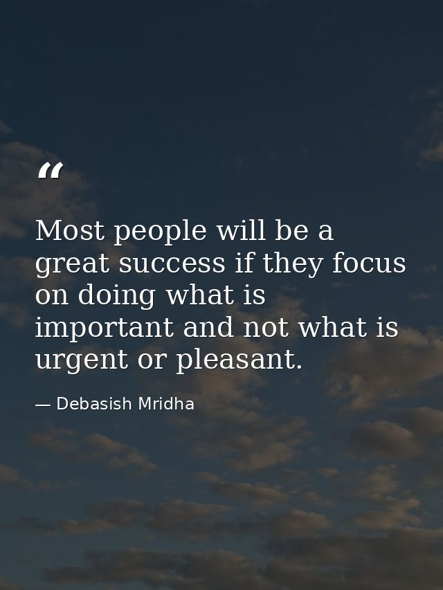 Most people will be a great success if they focus on doing what is important and not what is urgent or pleasant. — Debasish Mridha