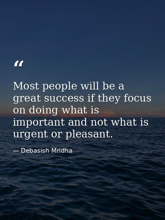 Most people will be a great success if they focus on doing what is important and not what is urgent or pleasant. — Debasish Mridha
