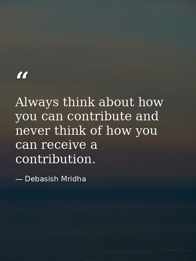 Always think about how you can contribute and never think of how you can receive a contribution. — Debasish Mridha