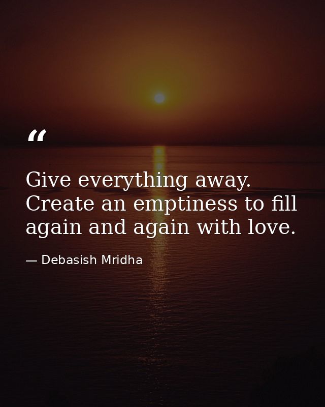 Give everything away. Create an emptiness to fill again and again with love. — Debasish Mridha
